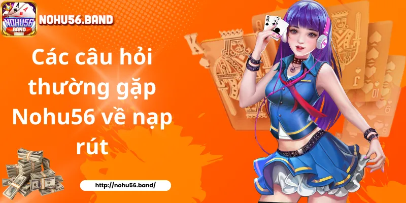 Các câu hỏi thường gặp Nohu56 về nạp rút