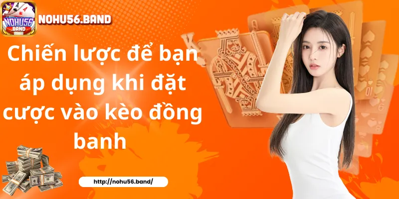 Chiến lược để bạn áp dụng khi đặt cược vào kèo đồng banh